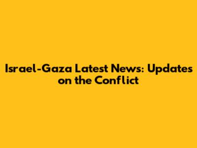 Israel-Gaza Latest News: Updates on the Conflict