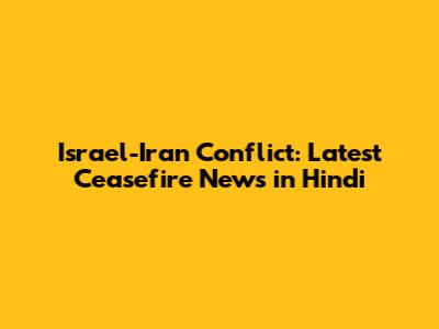 Israel-Iran Conflict: Latest Ceasefire News in Hindi