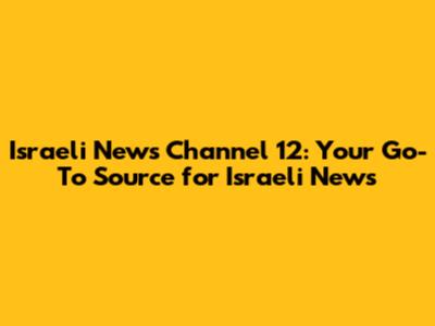Israeli News Channel 12: Your Go-To Source for Israeli News