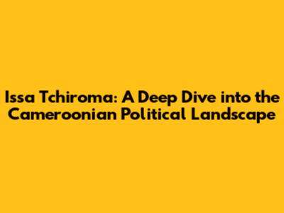 Issa Tchiroma: A Deep Dive into the Cameroonian Political Landscape