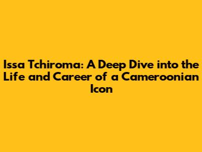Issa Tchiroma: A Deep Dive into the Life and Career of a Cameroonian Icon
