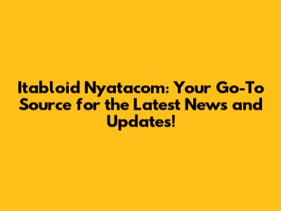 Itabloid Nyatacom: Your Go-To Source for the Latest News and Updates!