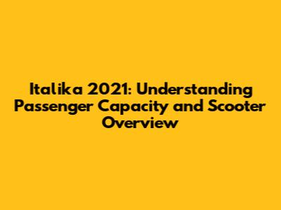 Italika 2021: Understanding Passenger Capacity and Scooter Overview