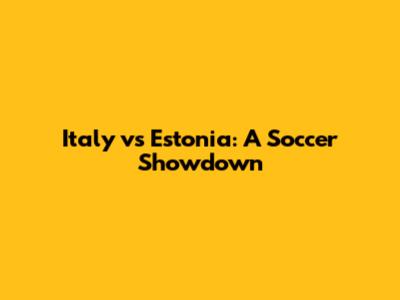 Italy vs Estonia: A Soccer Showdown
