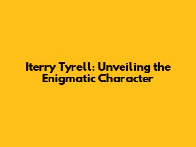 Iterry Tyrell: Unveiling the Enigmatic Character