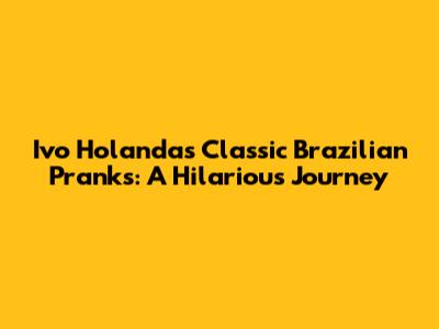 Ivo Holanda's Classic Brazilian Pranks: A Hilarious Journey