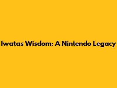 Iwata's Wisdom: A Nintendo Legacy