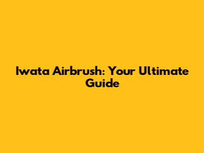 Iwata Airbrush: Your Ultimate Guide