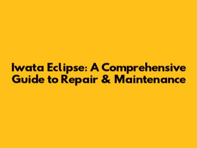 Iwata Eclipse: A Comprehensive Guide to Repair & Maintenance