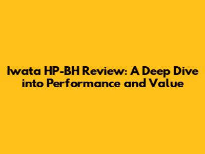 Iwata HP-BH Review: A Deep Dive into Performance and Value