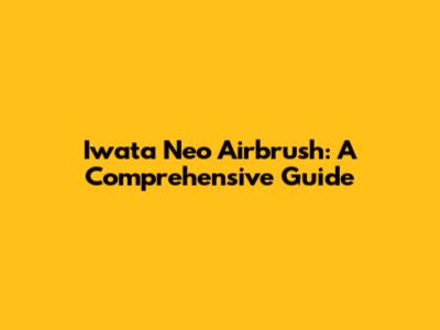 Iwata Neo Airbrush: A Comprehensive Guide