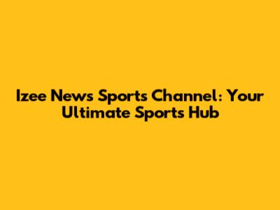 Izee News Sports Channel: Your Ultimate Sports Hub