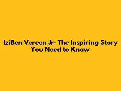 IziBen Vereen Jr: The Inspiring Story You Need to Know