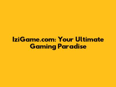 IziGame.com: Your Ultimate Gaming Paradise