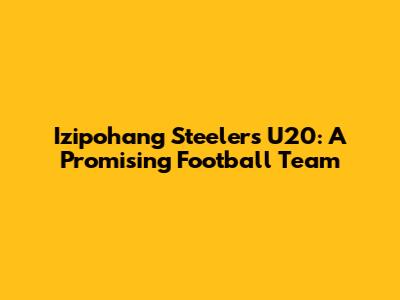 Izipohang Steelers U20: A Promising Football Team