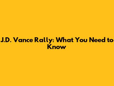 J.D. Vance Rally: What You Need to Know