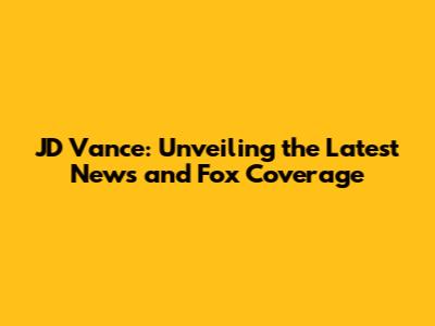 JD Vance: Unveiling the Latest News and Fox Coverage