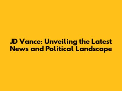 JD Vance: Unveiling the Latest News and Political Landscape