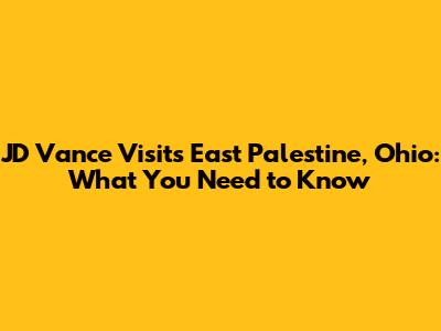 JD Vance Visits East Palestine, Ohio: What You Need to Know