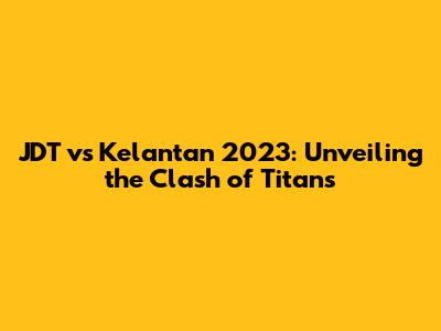 JDT vs Kelantan 2023: Unveiling the Clash of Titans