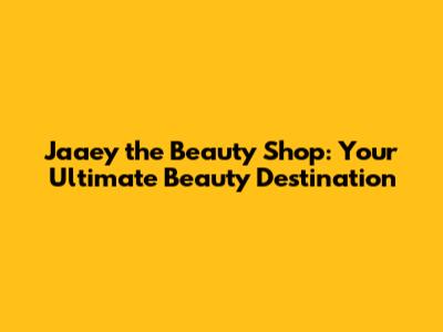 Jaaey the Beauty Shop: Your Ultimate Beauty Destination