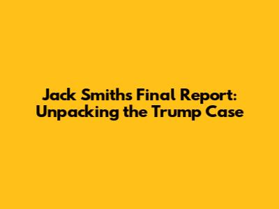 Jack Smith's Final Report: Unpacking the Trump Case