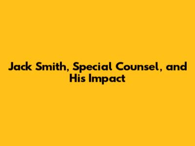 Jack Smith, Special Counsel, and His Impact
