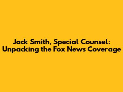 Jack Smith, Special Counsel: Unpacking the Fox News Coverage