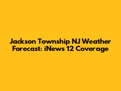 Jackson Township NJ Weather Forecast: iNews 12 Coverage