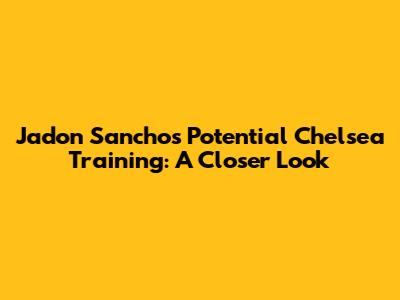 Jadon Sancho's Potential Chelsea Training: A Closer Look