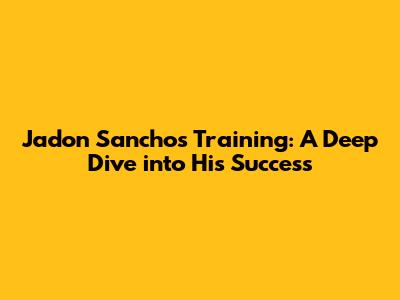 Jadon Sancho's Training: A Deep Dive into His Success