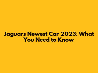 Jaguar's Newest Car 2023: What You Need to Know