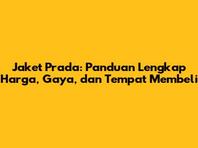 Jaket Prada: Panduan Lengkap Harga, Gaya, dan Tempat Membeli