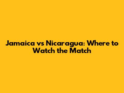 Jamaica vs Nicaragua: Where to Watch the Match