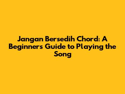 Jangan Bersedih Chord: A Beginner's Guide to Playing the Song