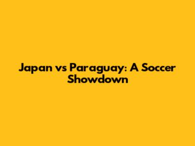 Japan vs Paraguay: A Soccer Showdown