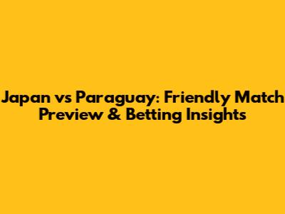 Japan vs Paraguay: Friendly Match Preview & Betting Insights