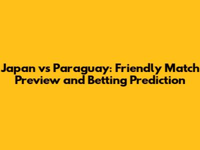 Japan vs Paraguay: Friendly Match Preview and Betting Prediction