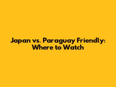 Japan vs. Paraguay Friendly: Where to Watch