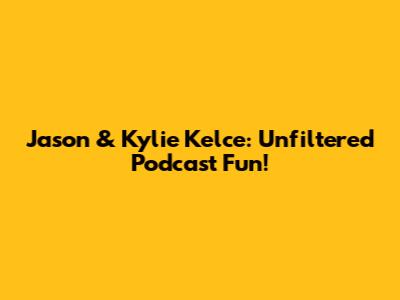 Jason & Kylie Kelce: Unfiltered Podcast Fun!