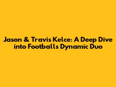 Jason & Travis Kelce: A Deep Dive into Football's Dynamic Duo