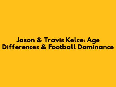 Jason & Travis Kelce: Age Differences & Football Dominance