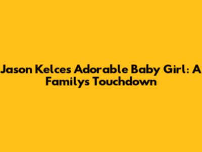 Jason Kelce's Adorable Baby Girl: A Family's Touchdown