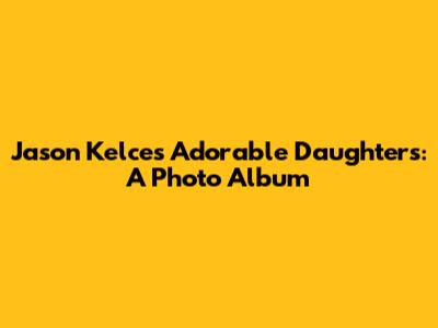 Jason Kelce's Adorable Daughters: A Photo Album