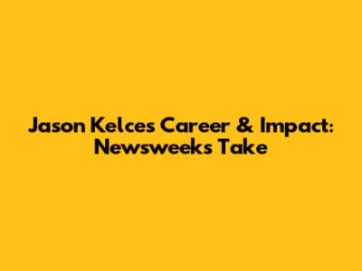 Jason Kelce's Career & Impact: Newsweek's Take