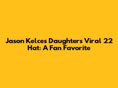 Jason Kelce's Daughter's Viral 22 Hat: A Fan Favorite