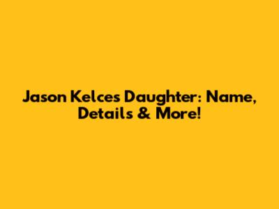 Jason Kelce's Daughter: Name, Details & More!