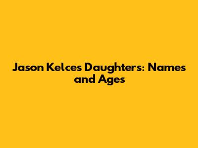 Jason Kelce's Daughters: Names and Ages