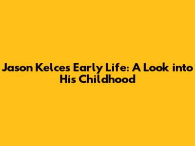 Jason Kelce's Early Life: A Look into His Childhood