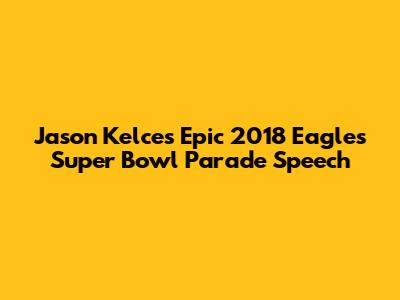 Jason Kelce's Epic 2018 Eagles Super Bowl Parade Speech